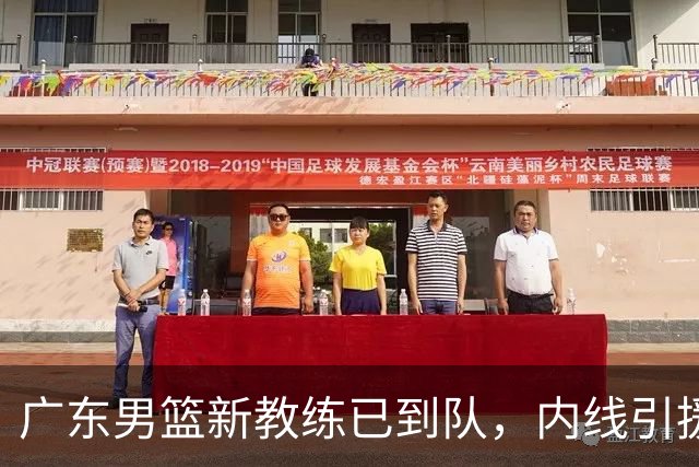 广东男篮新教练已到队，内线引援持续进行