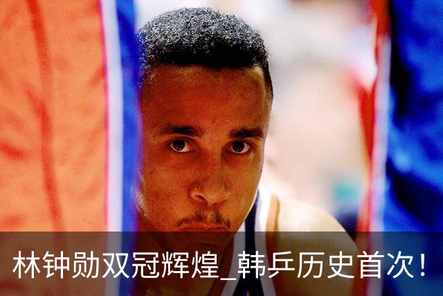 林钟勋双冠辉煌 韩乒历史首次！减肥计划已在路上