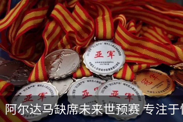 阿尔达马缺席未来世预赛 专注于恢复健康