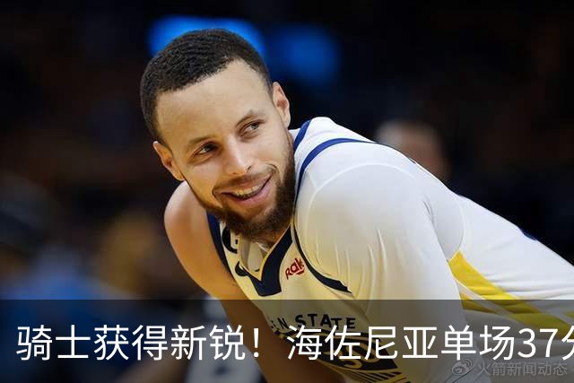 骑士获得新锐！海佐尼亚单场37分展现惊人实力，成替补席新宠